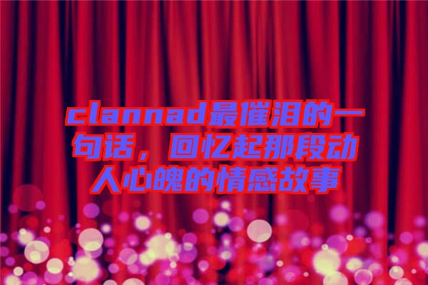 clannad最催淚的一句話，回憶起那段動(dòng)人心魄的情感故事