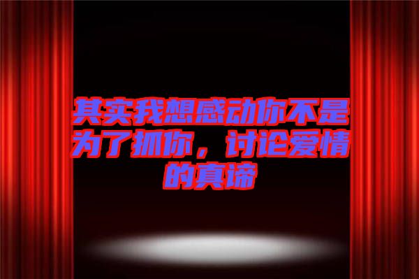 其實(shí)我想感動(dòng)你不是為了抓你，討論愛情的真諦