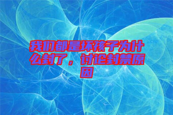 我們都是壞孩子為什么封了，討論封禁原因