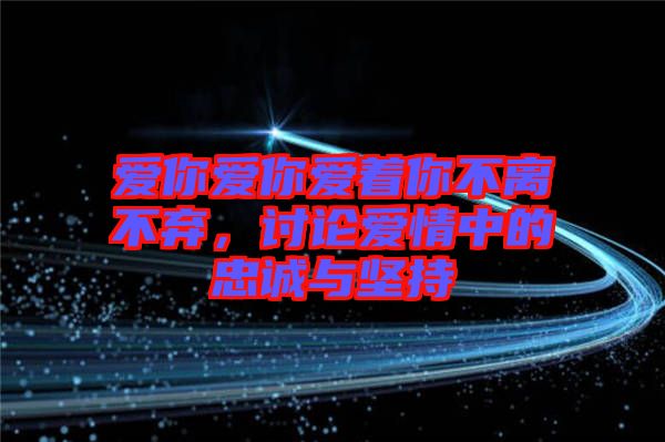 愛你愛你愛著你不離不棄，討論愛情中的忠誠與堅持