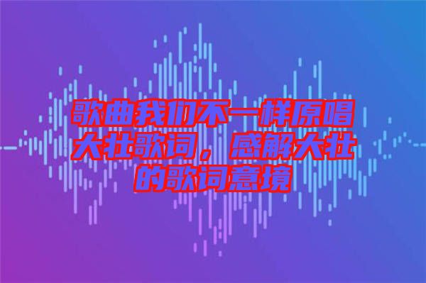 歌曲我們不一樣原唱大壯歌詞，感解大壯的歌詞意境