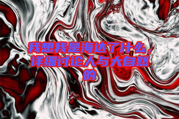 我想我是海達(dá)了什么，詳細(xì)討論人與大自然的