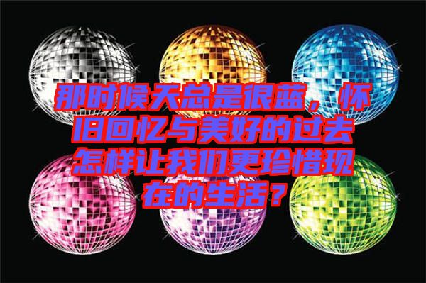 那時(shí)候天總是很藍(lán)，懷舊回憶與美好的過(guò)去怎樣讓我們更珍惜現(xiàn)在的生活？