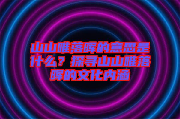 山山唯落暉的意思是什么？探尋山山唯落暉的文化內(nèi)涵