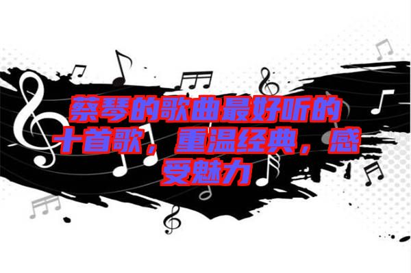 蔡琴的歌曲最好聽(tīng)的十首歌，重溫經(jīng)典，感受魅力