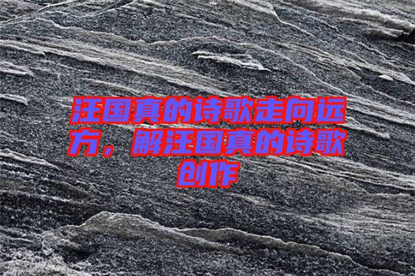 汪國真的詩歌走向遠(yuǎn)方，解汪國真的詩歌創(chuàng)作