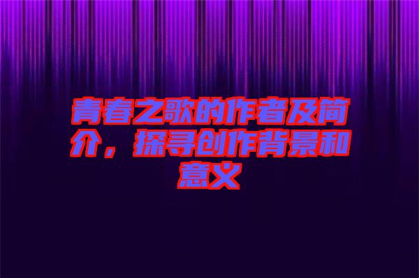 青春之歌的作者及簡介，探尋創(chuàng)作背景和意義