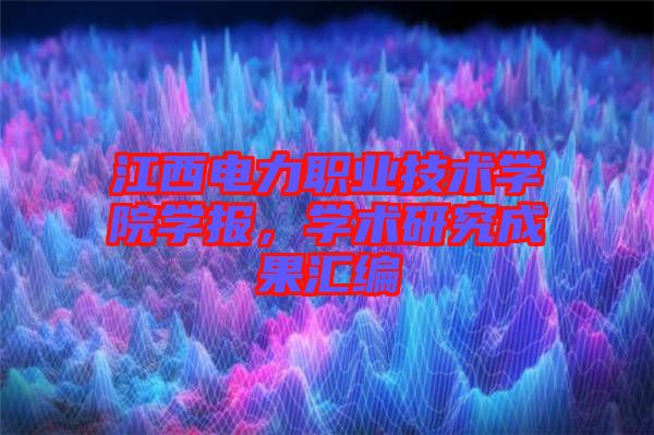 江西電力職業(yè)技術學院學報，學術研究成果匯編