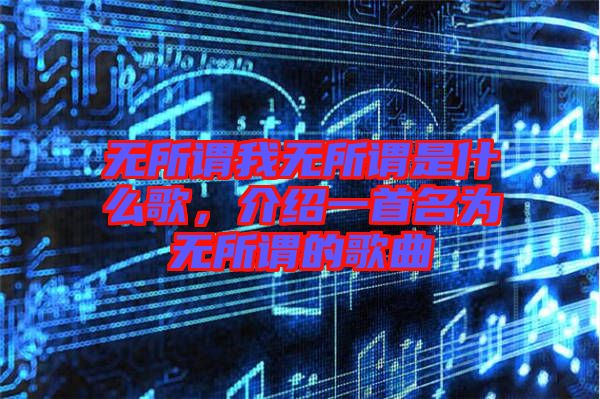 無所謂我無所謂是什么歌，介紹一首名為無所謂的歌曲