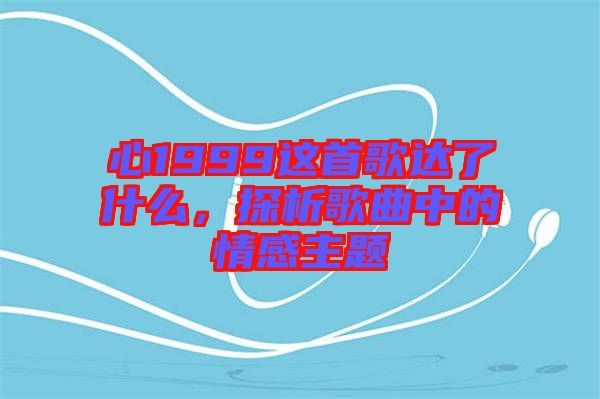 心1999這首歌達(dá)了什么，探析歌曲中的情感主題