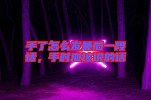 手了怎么發(fā)最后一段話，手時(shí)應(yīng)該說(shuō)的話