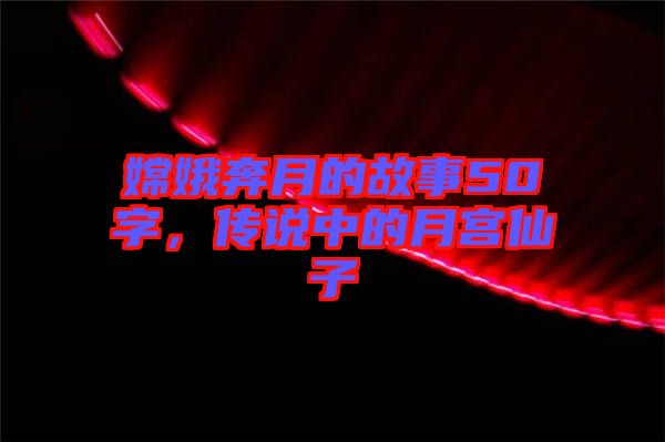 嫦娥奔月的故事50字，傳說(shuō)中的月宮仙子