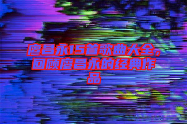 廖昌永15首歌曲大全，回顧廖昌永的經(jīng)典作品