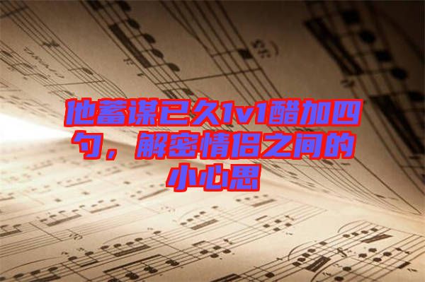 他蓄謀已久1v1醋加四勺，解密情侶之間的小心思