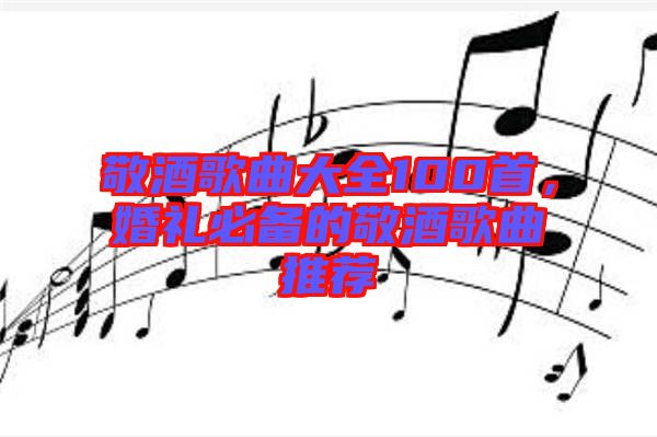 敬酒歌曲大全100首，婚禮必備的敬酒歌曲推薦