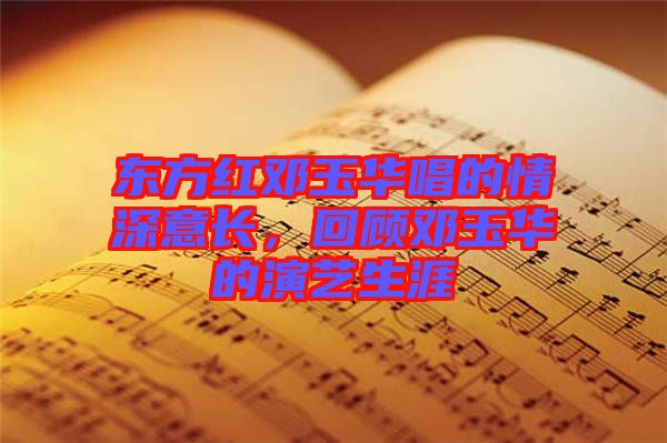 東方紅鄧玉華唱的情深意長，回顧?quán)囉袢A的演藝生涯