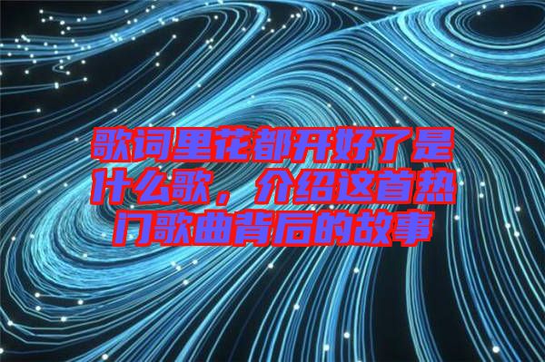 歌詞里花都開好了是什么歌，介紹這首熱門歌曲背后的故事