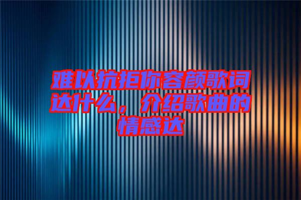 難以抗拒你容顏歌詞達(dá)什么，介紹歌曲的情感達(dá)