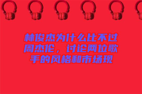 林俊杰為什么比不過周杰倫，討論兩位歌手的風(fēng)格和市場現(xiàn)