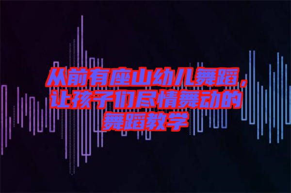 從前有座山幼兒舞蹈，讓孩子們盡情舞動的舞蹈教學(xué)