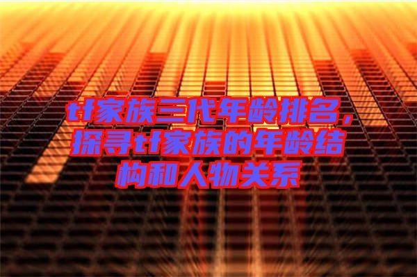 tf家族三代年齡排名，探尋tf家族的年齡結(jié)構(gòu)和人物關(guān)系