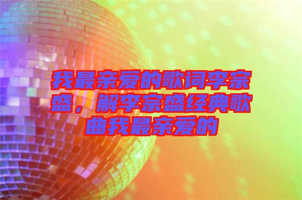 我最親愛的歌詞李宗盛，解李宗盛經(jīng)典歌曲我最親愛的