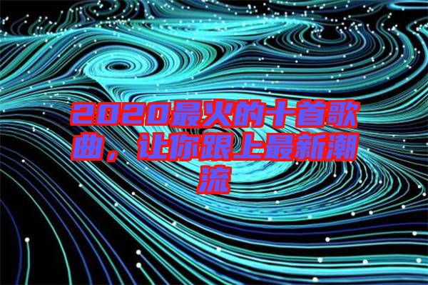 2020最火的十首歌曲，讓你跟上最新潮流