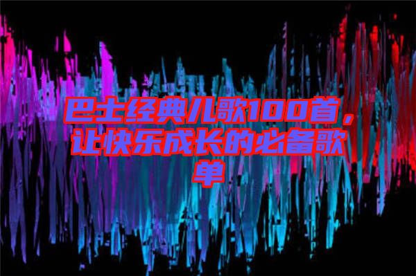 巴士經(jīng)典兒歌100首，讓快樂(lè)成長(zhǎng)的必備歌單