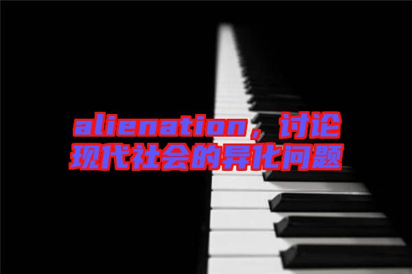 alienation，討論現(xiàn)代社會(huì)的異化問題