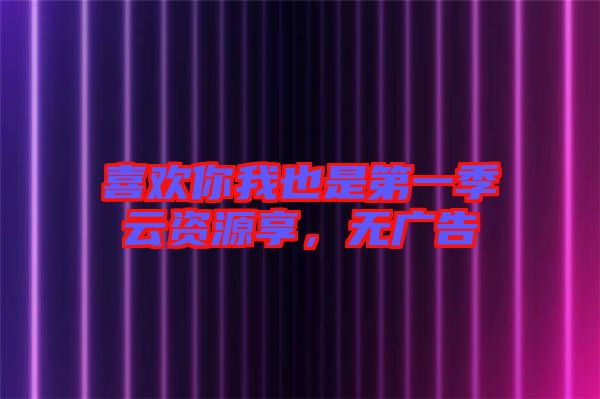 喜歡你我也是第一季云資源享，無(wú)廣告
