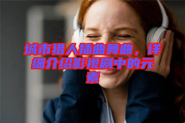 城市獵人插曲舞曲，詳細(xì)介紹影視劇中的元素