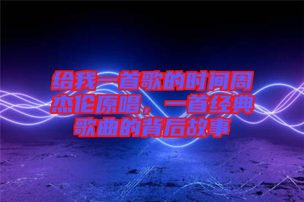 給我一首歌的時間周杰倫原唱，一首經(jīng)典歌曲的背后故事