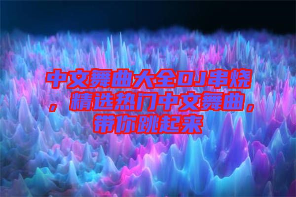 中文舞曲大全DJ串燒，精選熱門中文舞曲，帶你跳起來