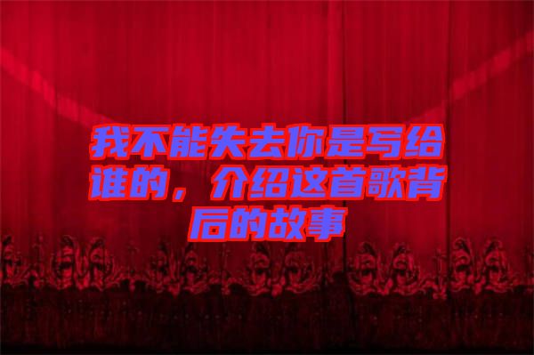 我不能失去你是寫給誰的，介紹這首歌背后的故事
