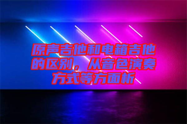 原聲吉他和電箱吉他的區(qū)別，從音色演奏方式等方面析