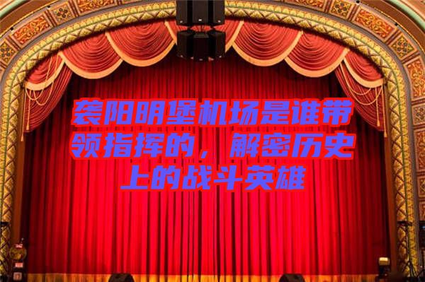 襲陽明堡機(jī)場是誰帶領(lǐng)指揮的，解密歷史上的戰(zhàn)斗英雄