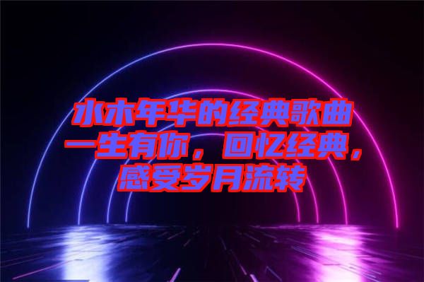 水木年華的經(jīng)典歌曲一生有你，回憶經(jīng)典，感受歲月流轉(zhuǎn)