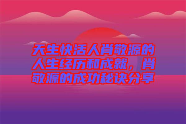 天生快活人肖敬源的人生經(jīng)歷和成就，肖敬源的成功秘訣分享