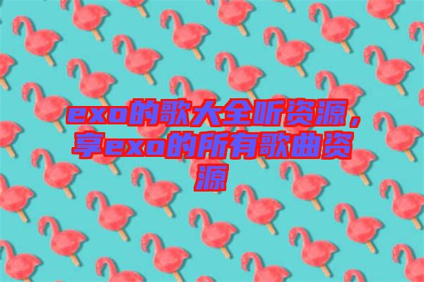 exo的歌大全聽資源，享exo的所有歌曲資源
