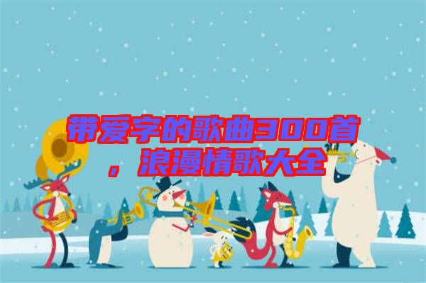 帶愛字的歌曲300首，浪漫情歌大全
