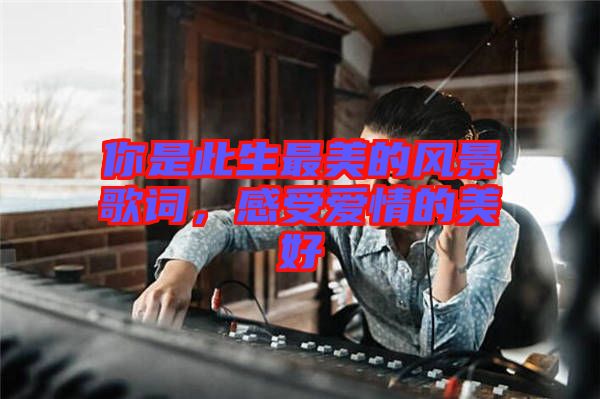你是此生最美的風(fēng)景歌詞，感受愛情的美好