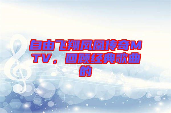 自由飛翔鳳凰傳奇MTV，回顧經(jīng)典歌曲的