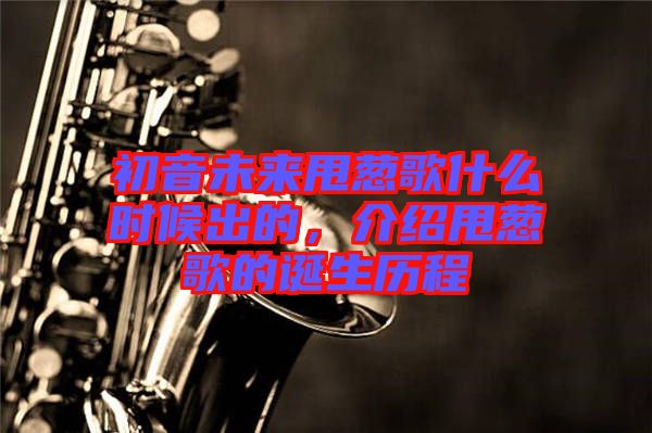 初音未來(lái)甩蔥歌什么時(shí)候出的，介紹甩蔥歌的誕生歷程