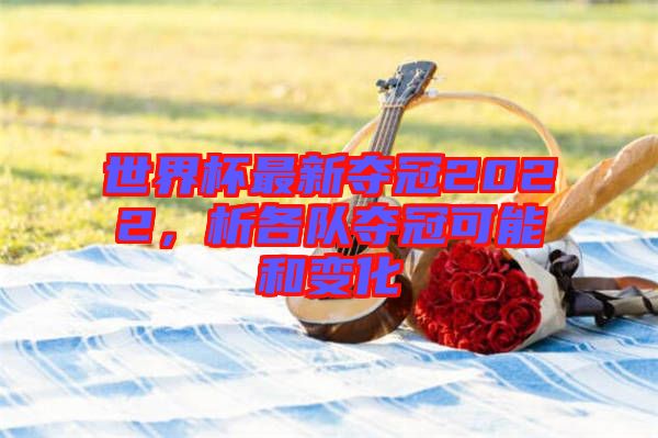 世界杯最新奪冠2022，析各隊奪冠可能和變化