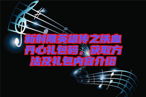 新射雕英雄傳之鐵血丹心禮包碼，獲取方法及禮包內(nèi)容介紹