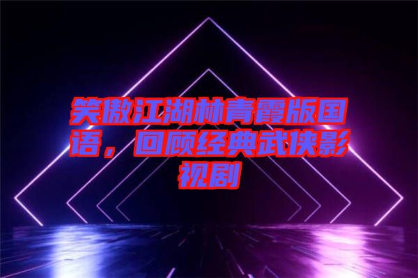 笑傲江湖林青霞版國(guó)語(yǔ)，回顧經(jīng)典武俠影視劇