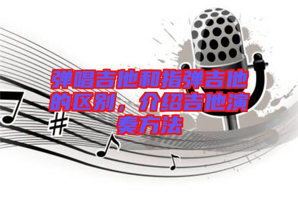 彈唱吉他和指彈吉他的區(qū)別，介紹吉他演奏方法