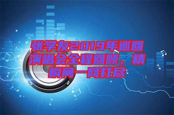 張學(xué)友2019年巡回演唱會全程回顧，精瞬間一網(wǎng)打盡