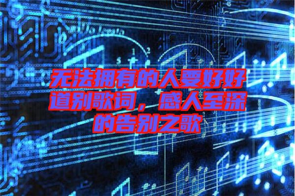 無法擁有的人要好好道別歌詞，感人至深的告別之歌