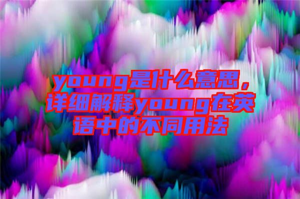 young是什么意思，詳細(xì)解釋young在英語(yǔ)中的不同用法